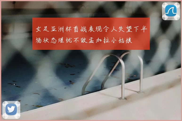 女足亚洲杯首战表现令人失望下半场状态堪忧不敌孟加拉小姑娘