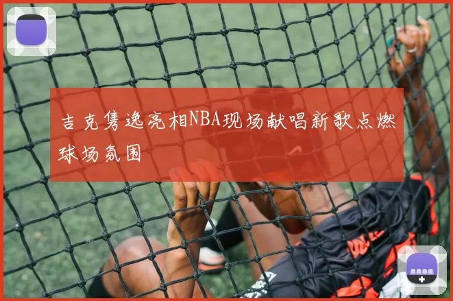 吉克隽逸亮相NBA现场献唱新歌点燃球场氛围