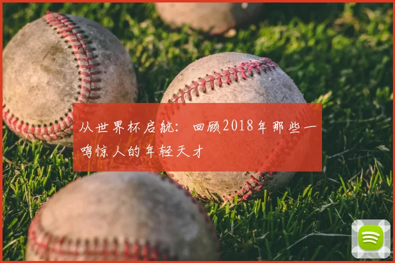 从世界杯启航:回顾2018年那些一鸣惊人的年轻天才