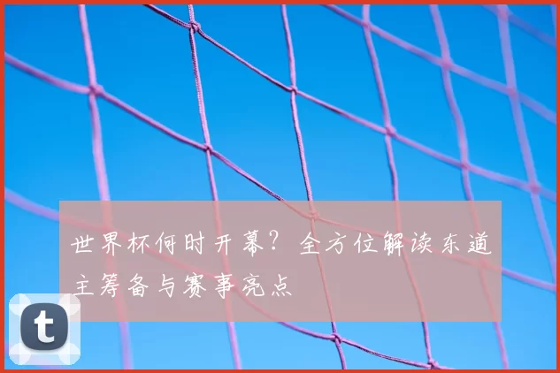 世界杯何时开幕?全方位解读东道主筹备与赛事亮点