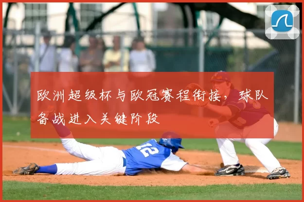 欧洲超级杯与欧冠赛程衔接,球队备战进入关键阶段