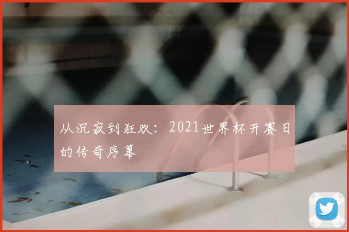从沉寂到狂欢:2021世界杯开赛日的传奇序幕
