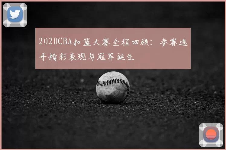 2020CBA扣篮大赛全程回顾:参赛选手精彩表现与冠军诞生