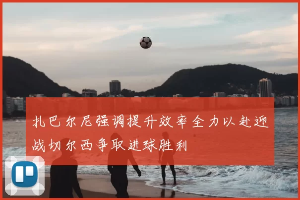 扎巴尔尼强调提升效率全力以赴迎战切尔西争取进球胜利