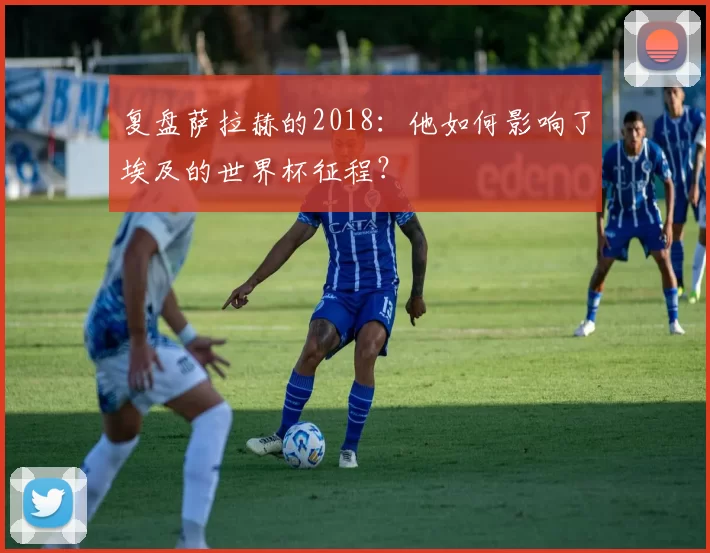 复盘萨拉赫的2018:他如何影响了埃及的世界杯征程?