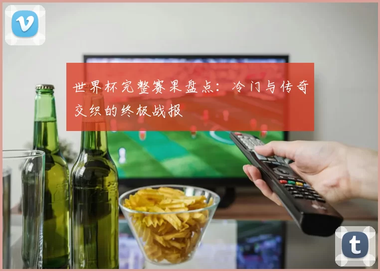 世界杯完整赛果盘点:冷门与传奇交织的终极战报