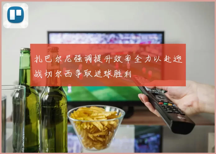 扎巴尔尼强调提升效率全力以赴迎战切尔西争取进球胜利