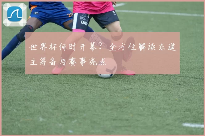 世界杯何时开幕？全方位解读东道主筹备与赛事亮点