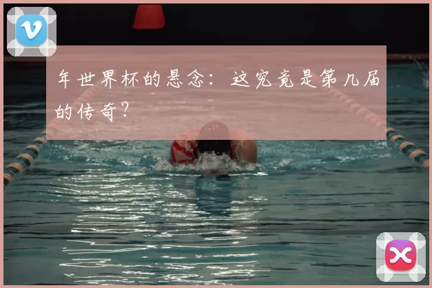 年世界杯的悬念:这究竟是第几届的传奇?