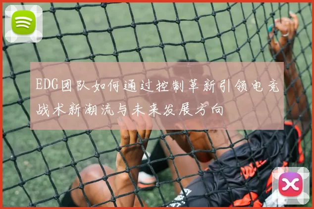 EDG团队如何通过控制革新引领电竞战术新潮流与未来发展方向