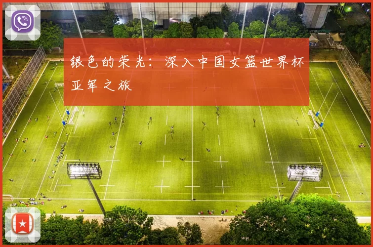 银色的荣光:深入中国女篮世界杯亚军之旅
