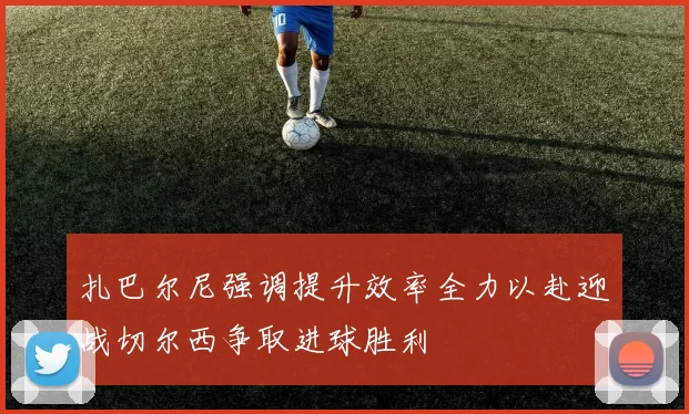 扎巴尔尼强调提升效率全力以赴迎战切尔西争取进球胜利