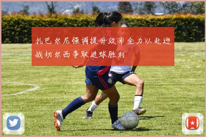 扎巴尔尼强调提升效率全力以赴迎战切尔西争取进球胜利