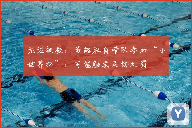 无证执教,董路私自带队参加“小世界杯”,可能触发足协处罚