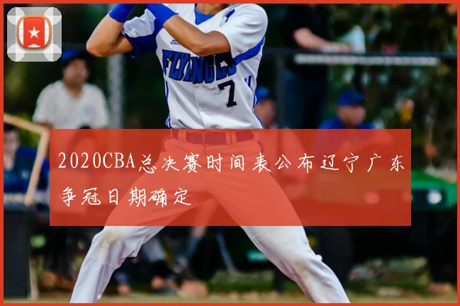 2020CBA总决赛时间表公布辽宁广东争冠日期确定