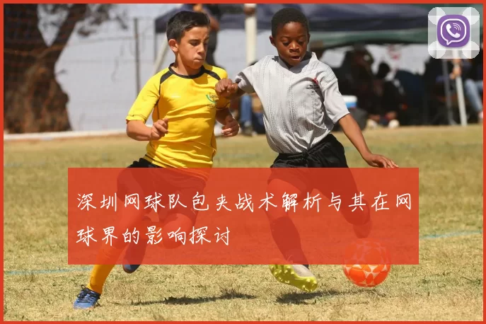 深圳网球队包夹战术解析与其在网球界的影响探讨