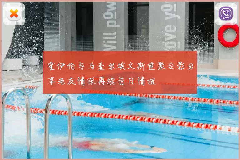 霍伊伦与马奎尔埃文斯重聚合影分享老友情深再续昔日情谊