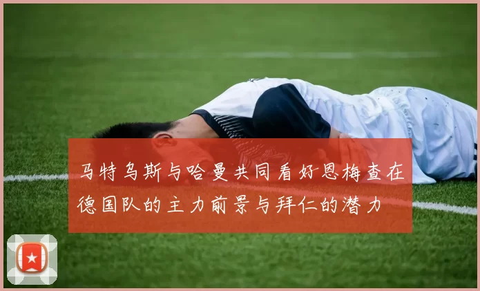 马特乌斯与哈曼共同看好恩梅查在德国队的主力前景与拜仁的潜力