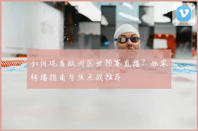 如何观看欧洲区世预赛直播?独家转播指南与焦点战推荐