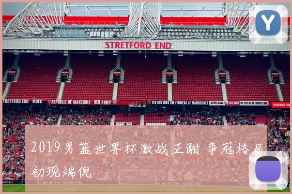 2019男篮世界杯激战正酣 争冠格局初现端倪