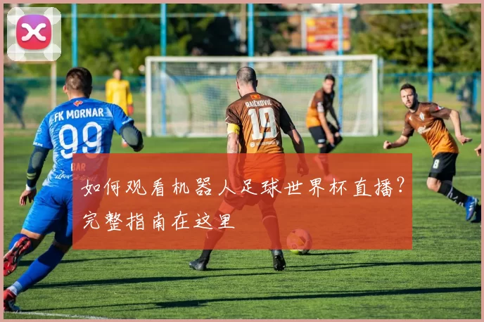 如何观看机器人足球世界杯直播?完整指南在这里