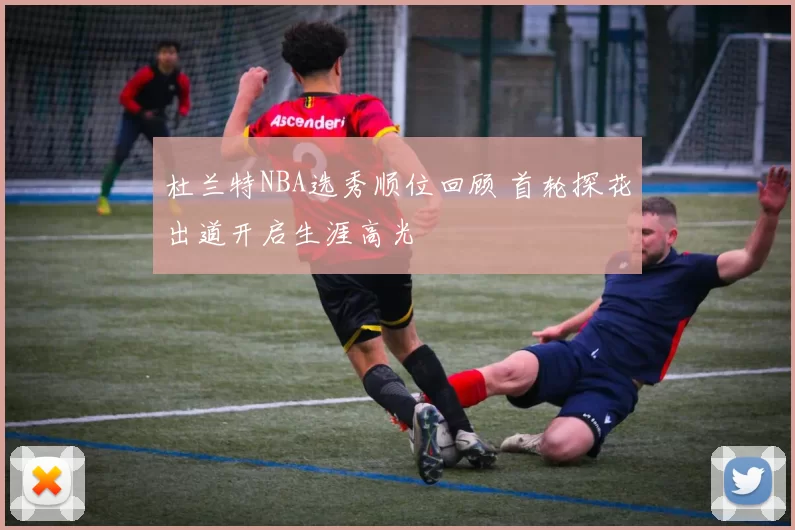 杜兰特NBA选秀顺位回顾 首轮探花出道开启生涯高光