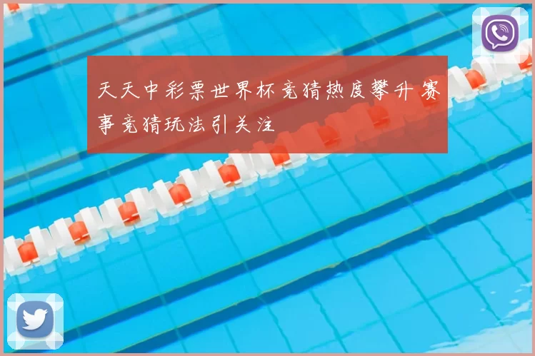 天天中彩票世界杯竞猜热度攀升 赛事竞猜玩法引关注