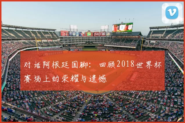 对话阿根廷国脚:回顾2018世界杯赛场上的荣耀与遗憾