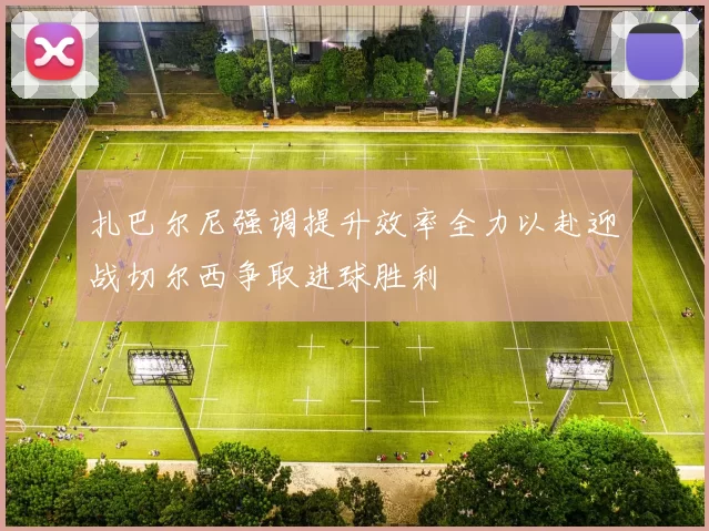 扎巴尔尼强调提升效率全力以赴迎战切尔西争取进球胜利
