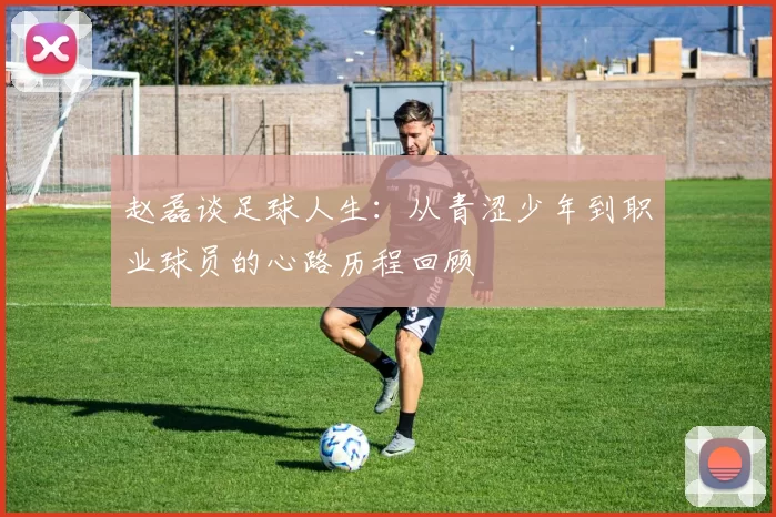 赵磊谈足球人生：从青涩少年到职业球员的心路历程回顾