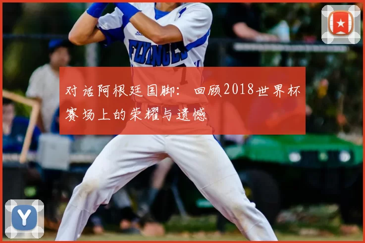 对话阿根廷国脚:回顾2018世界杯赛场上的荣耀与遗憾