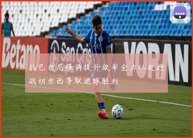 扎巴尔尼强调提升效率全力以赴迎战切尔西争取进球胜利
