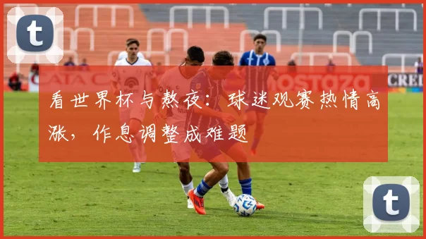 看世界杯与熬夜:球迷观赛热情高涨,作息调整成难题
