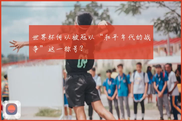 世界杯何以被冠以“和平年代的战争”这一称号?