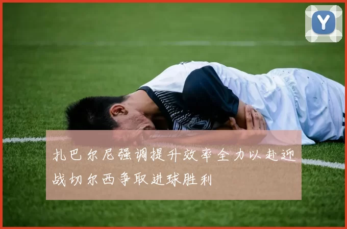 扎巴尔尼强调提升效率全力以赴迎战切尔西争取进球胜利