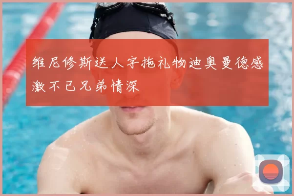 维尼修斯送人字拖礼物迪奥曼德感激不已兄弟情深