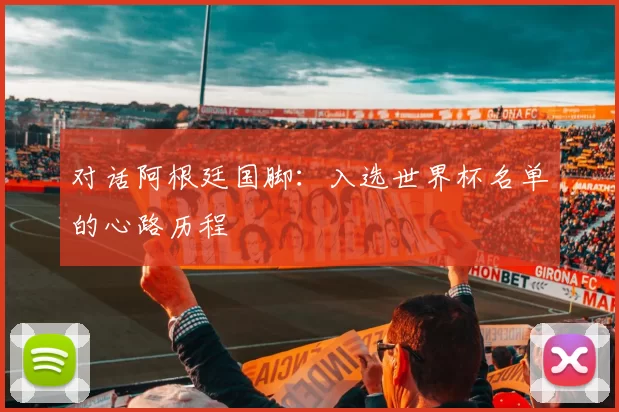 对话阿根廷国脚:入选世界杯名单的心路历程