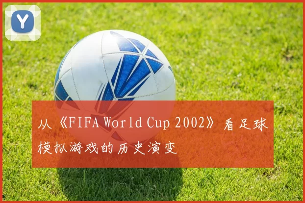 从《FIFA World Cup 2002》看足球模拟游戏的历史演变