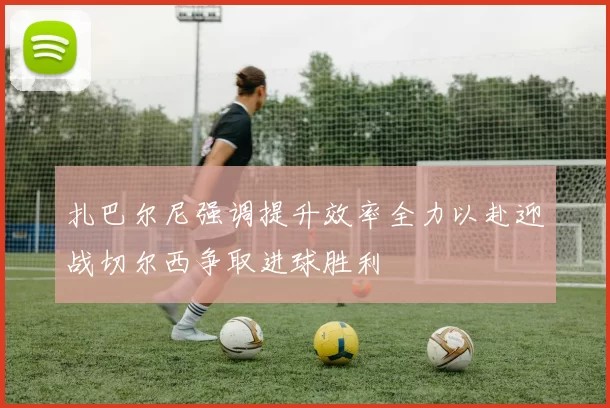 扎巴尔尼强调提升效率全力以赴迎战切尔西争取进球胜利