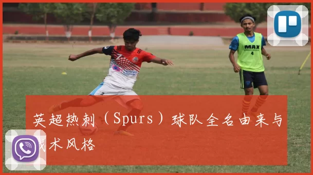 英超热刺（Spurs）球队全名由来与战术风格