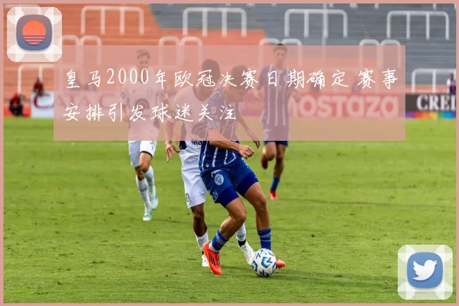皇马2000年欧冠决赛日期确定 赛事安排引发球迷关注