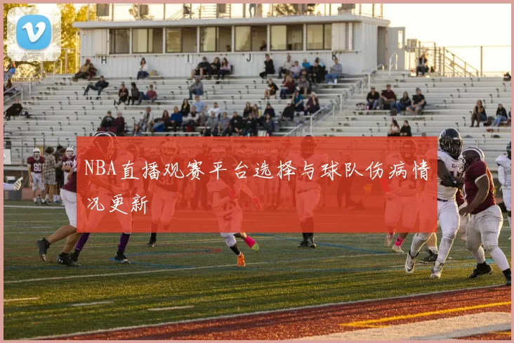 NBA直播观赛平台选择与球队伤病情况更新