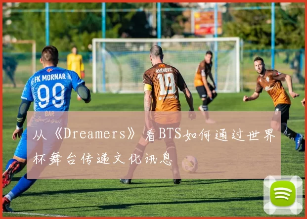 从《Dreamers》看BTS如何通过世界杯舞台传递文化讯息