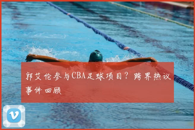 郭艾伦参与CBA足球项目？跨界热议事件回顾