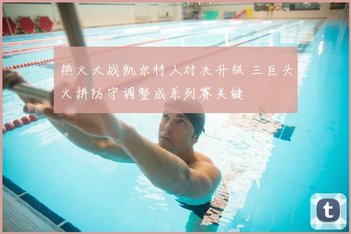 热火大战凯尔特人对决升级 三巨头火拼防守调整成系列赛关键