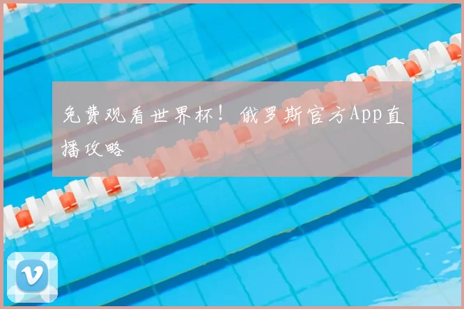 免费观看世界杯！俄罗斯官方App直播攻略