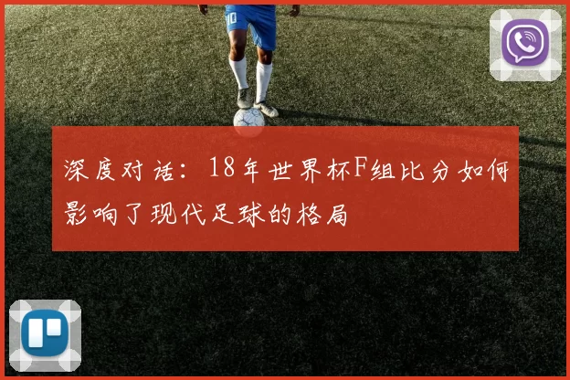 深度对话:18年世界杯F组比分如何影响了现代足球的格局