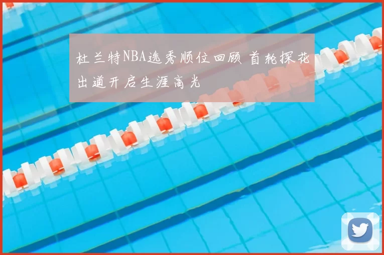 杜兰特NBA选秀顺位回顾 首轮探花出道开启生涯高光