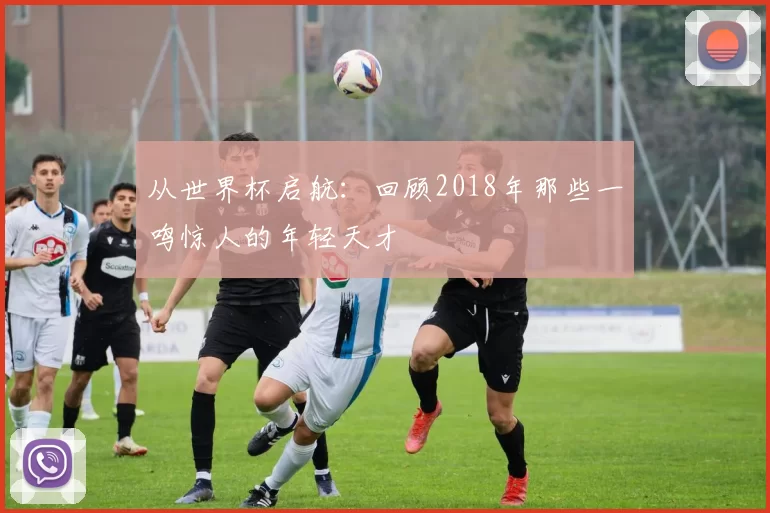 从世界杯启航:回顾2018年那些一鸣惊人的年轻天才