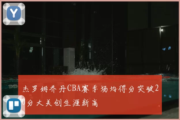 杰罗姆乔丹CBA赛季场均得分突破20分大关创生涯新高